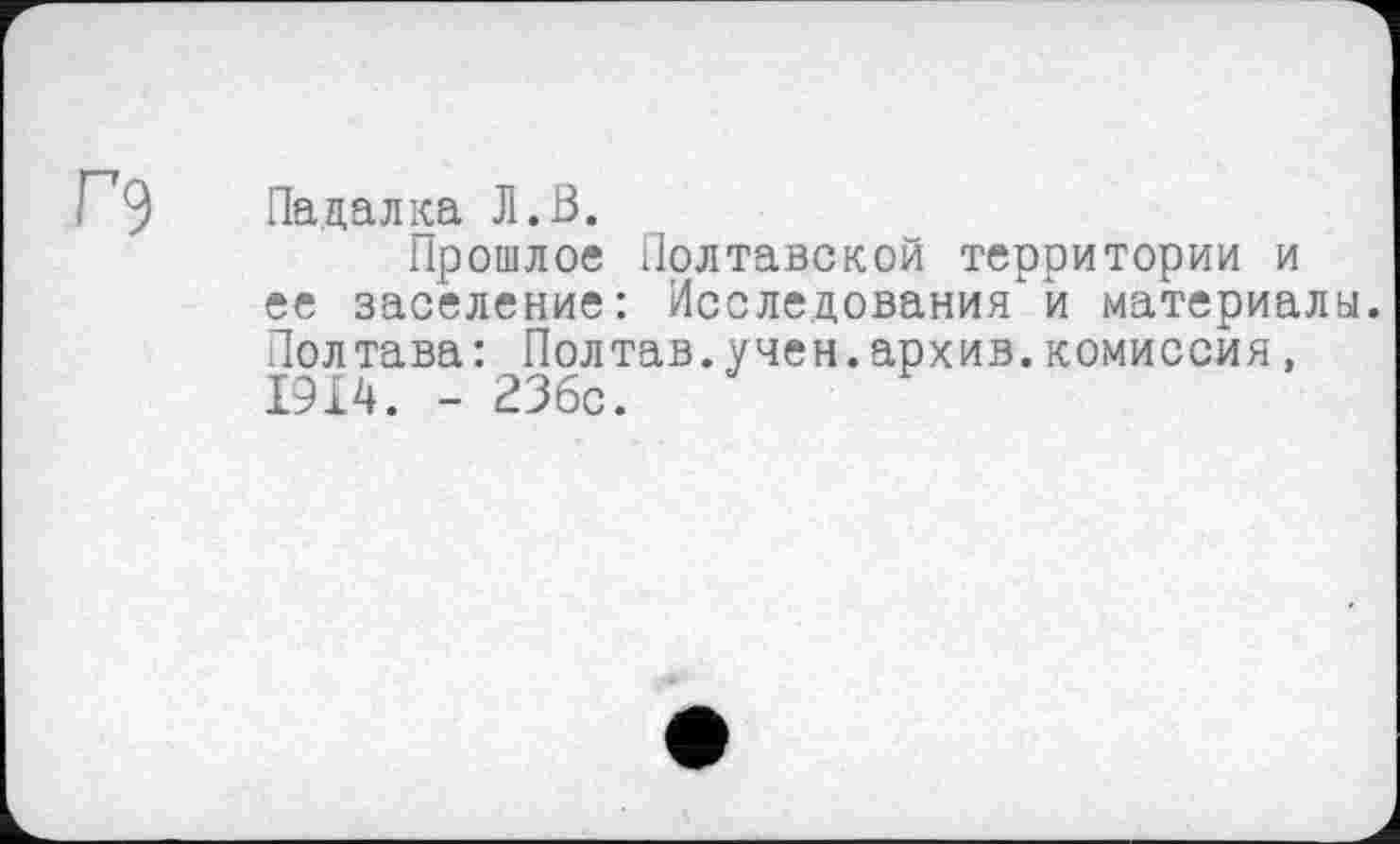 ﻿Падалка Jl.ß.
Прошлое Полтавской территории и ее заселение: Исследования'и материалы. Полтава : Полтав.учен.архив.комиссия, 1914. - 236с.